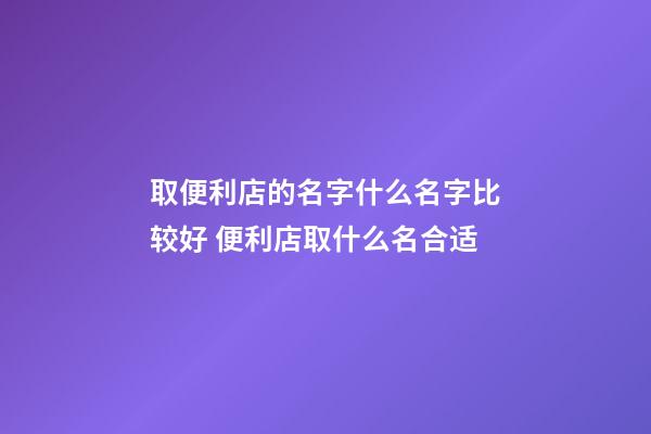 取便利店的名字什么名字比较好 便利店取什么名合适-第1张-店铺起名-玄机派